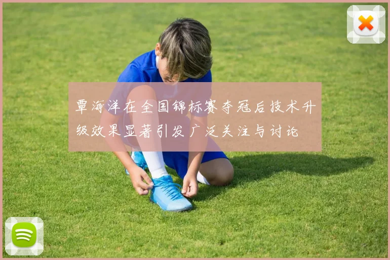 覃海洋在全国锦标赛夺冠后技术升级效果显著引发广泛关注与讨论