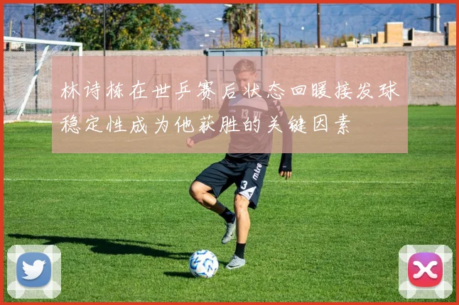 林诗栋在世乒赛后状态回暖接发球稳定性成为他获胜的关键因素