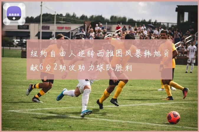 纽约自由人逆转西雅图风暴韩旭贡献6分2助攻助力球队胜利