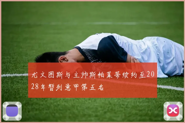 尤文图斯与主帅斯帕莱蒂续约至2028年暂列意甲第五名