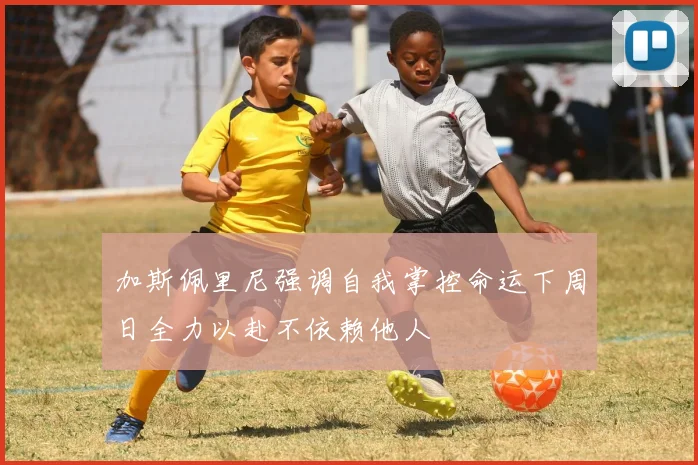 加斯佩里尼强调自我掌控命运下周日全力以赴不依赖他人