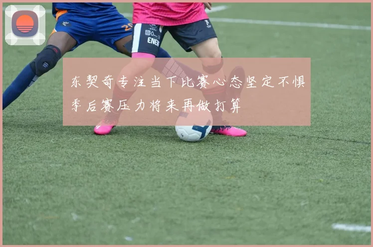 东契奇专注当下比赛心态坚定不惧季后赛压力将来再做打算