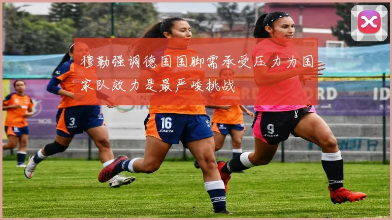 穆勒强调德国国脚需承受压力为国家队效力是最严峻挑战